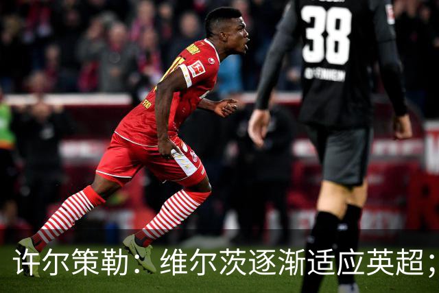 许尔策勒：维尔茨逐渐适应英超；我们去安菲尔德是为了赢球
